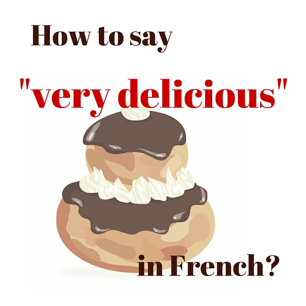why you can t say very delicious in french and other examples french your way say very delicious in french